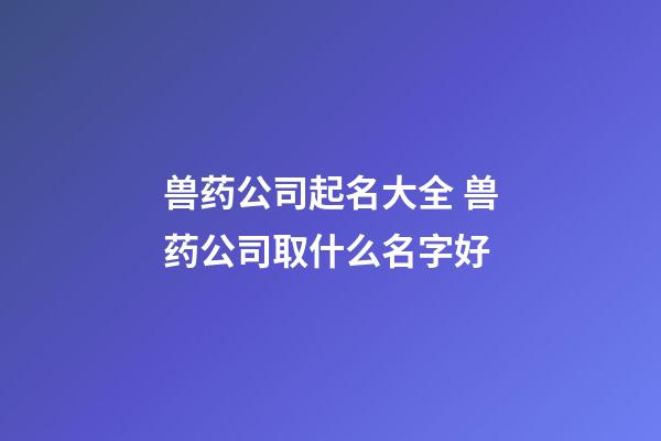 兽药公司起名大全 兽药公司取什么名字好-第1张-公司起名-玄机派